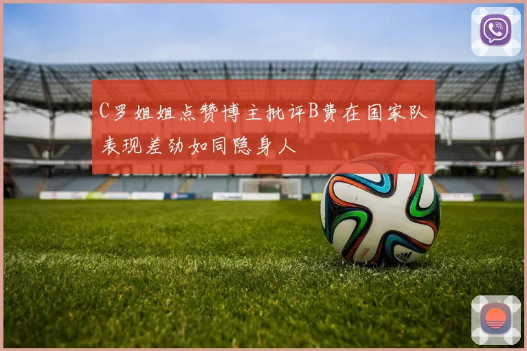 C罗姐姐点赞博主批评B费在国家队表现差劲如同隐身人