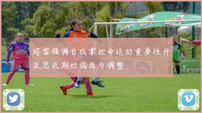 塔雷强调自我掌控命运的重要性并反思近期的偏离与调整