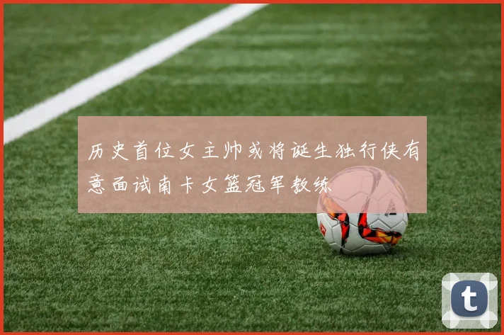 历史首位女主帅或将诞生独行侠有意面试南卡女篮冠军教练
