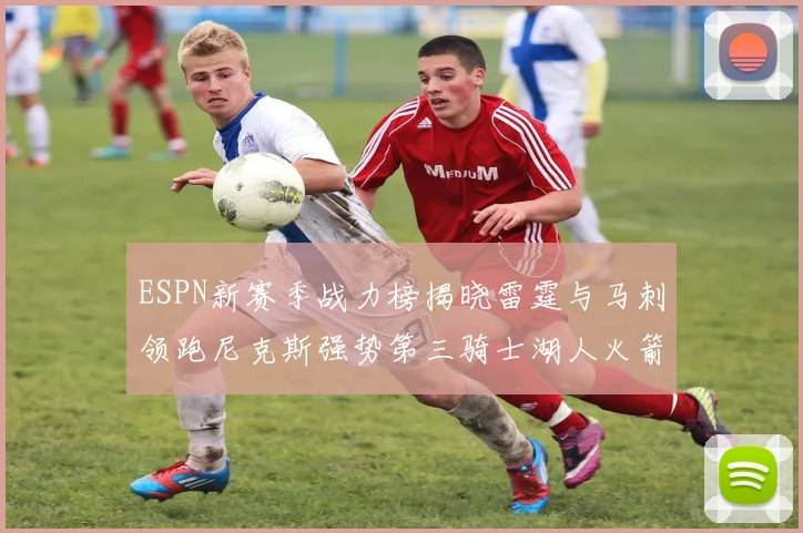 ESPN新赛季战力榜揭晓雷霆与马刺领跑尼克斯强势第三骑士湖人火箭表现不俗