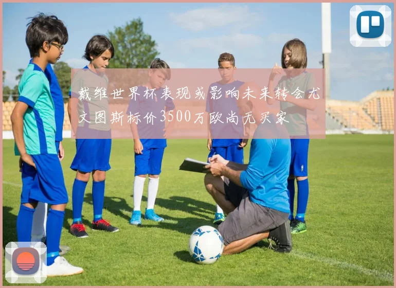 戴维世界杯表现或影响未来转会尤文图斯标价3500万欧尚无买家