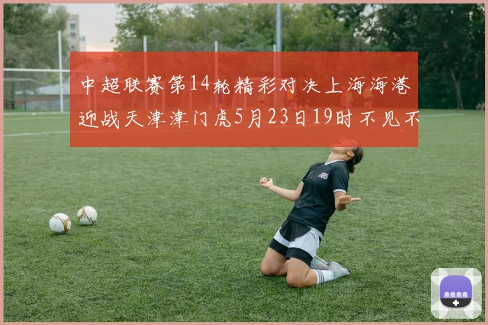 中超联赛第14轮精彩对决上海海港迎战天津津门虎5月23日19时不见不散