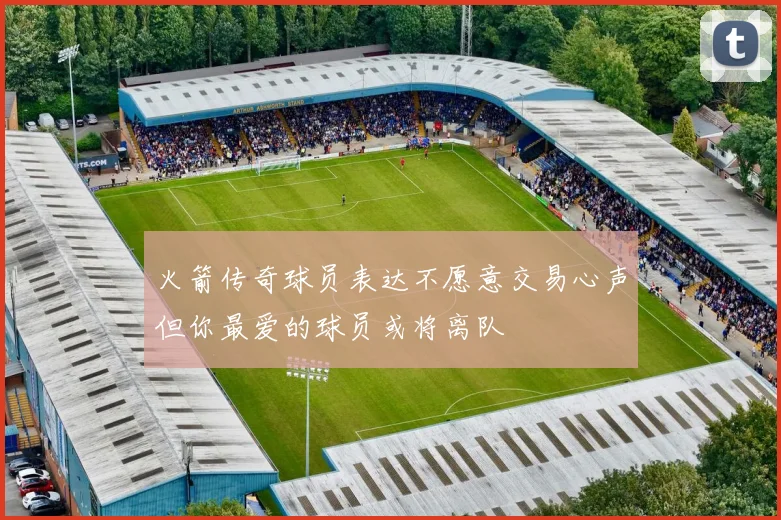 火箭传奇球员表达不愿意交易心声但你最爱的球员或将离队