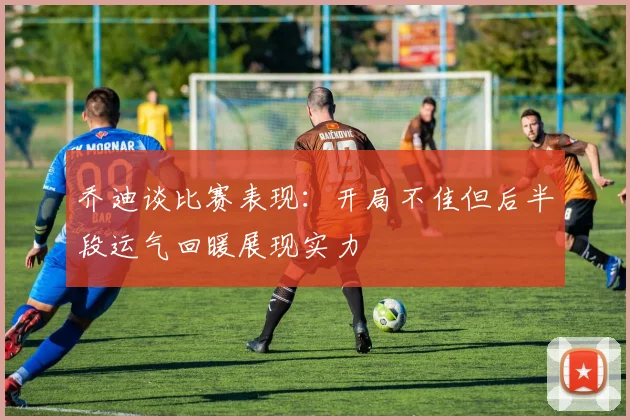 乔迪谈比赛表现：开局不佳但后半段运气回暖展现实力