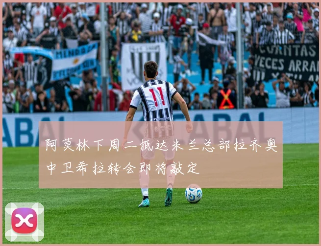 阿莫林下周二抵达米兰总部拉齐奥中卫希拉转会即将敲定
