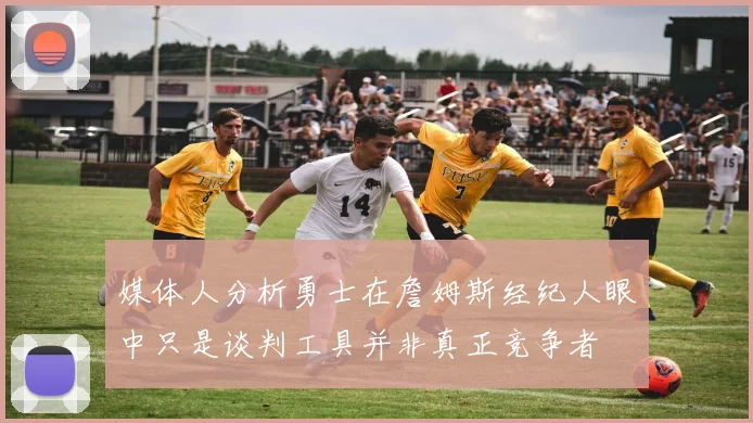 媒体人分析勇士在詹姆斯经纪人眼中只是谈判工具并非真正竞争者