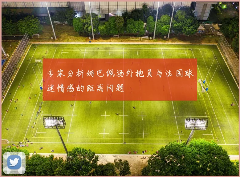 专家分析姆巴佩场外抱负与法国球迷情感的距离问题