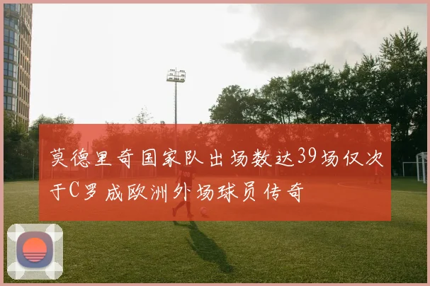 莫德里奇国家队出场数达39场仅次于C罗成欧洲外场球员传奇
