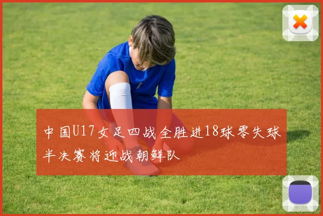 中国U17女足四战全胜进18球零失球半决赛将迎战朝鲜队