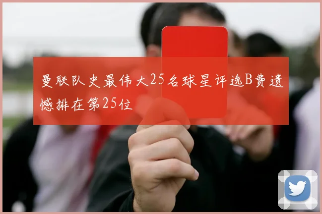 曼联队史最伟大25名球星评选B费遗憾排在第25位