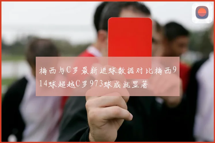 梅西与C罗最新进球数据对比梅西914球超越C罗973球成就显著