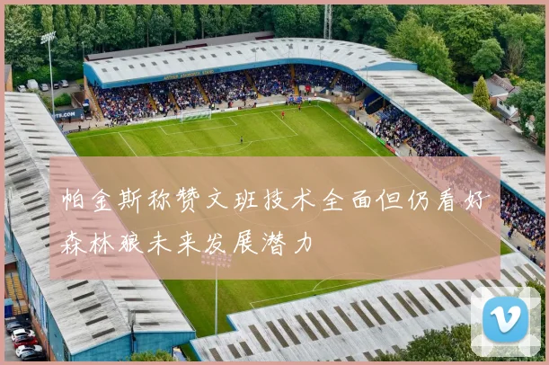 帕金斯称赞文班技术全面但仍看好森林狼未来发展潜力