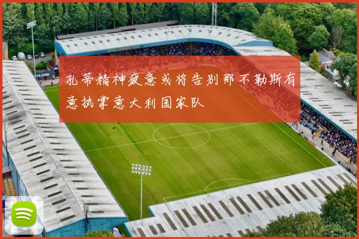 孔蒂精神疲惫或将告别那不勒斯有意执掌意大利国家队