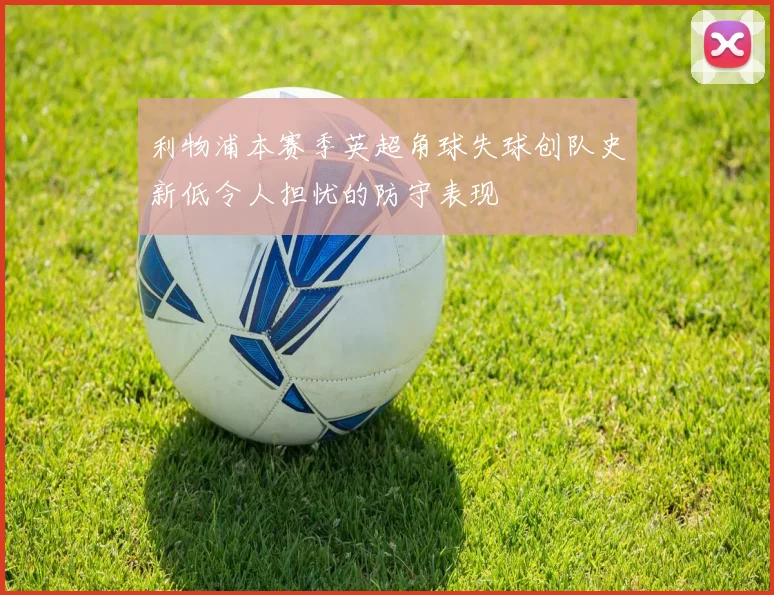 利物浦本赛季英超角球失球创队史新低令人担忧的防守表现