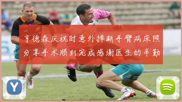 亨德森庆祝时意外摔断手臂病床照分享手术顺利完成感谢医生的辛勤付出