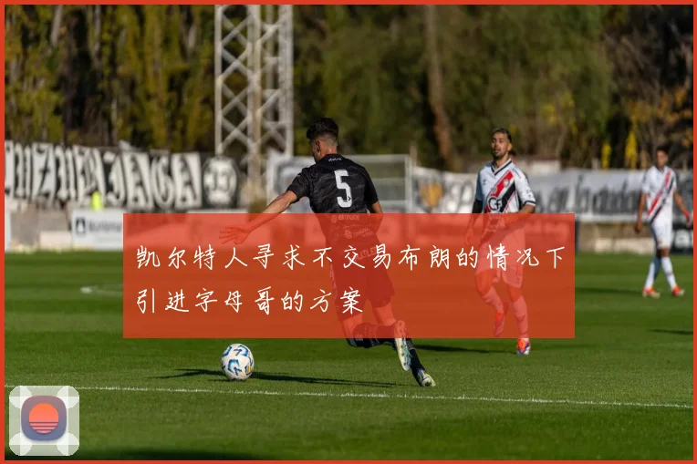 凯尔特人寻求不交易布朗的情况下引进字母哥的方案