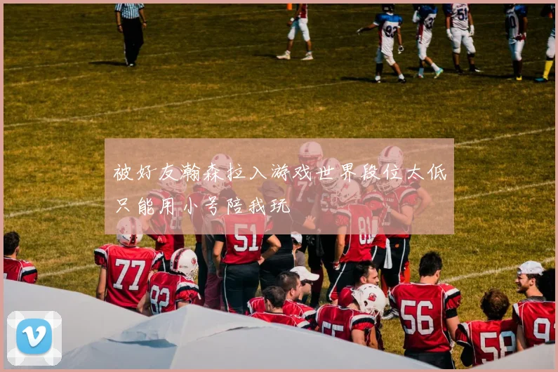 被好友瀚森拉入游戏世界段位太低只能用小号陪我玩