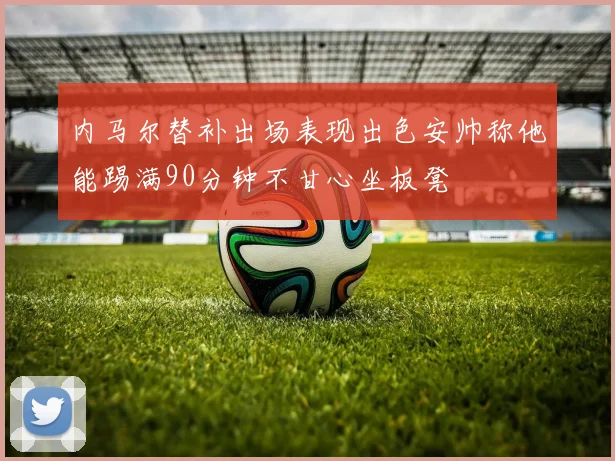 内马尔替补出场表现出色安帅称他能踢满90分钟不甘心坐板凳