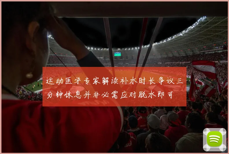 运动医学专家解读补水时长争议三分钟休息并非必需应对脱水即可