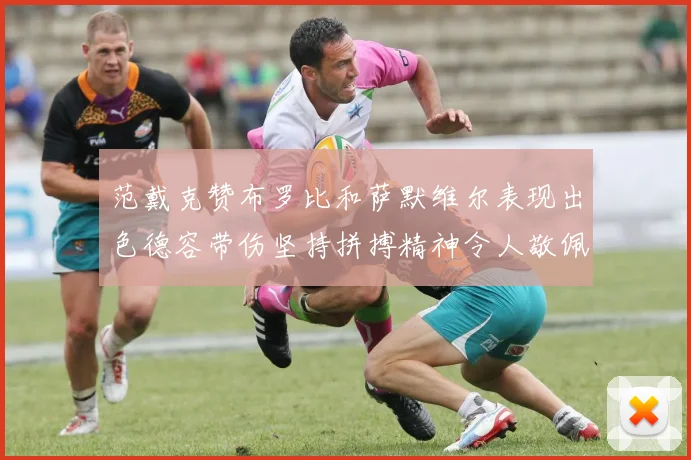 范戴克赞布罗比和萨默维尔表现出色德容带伤坚持拼搏精神令人敬佩