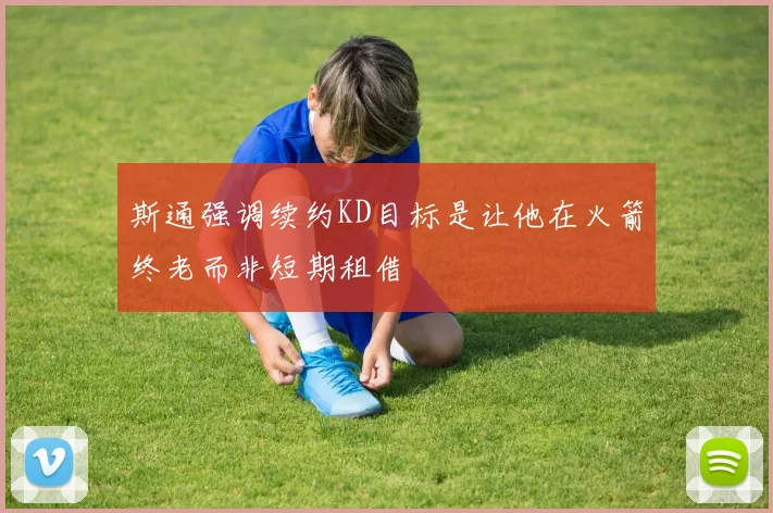 斯通强调续约KD目标是让他在火箭终老而非短期租借