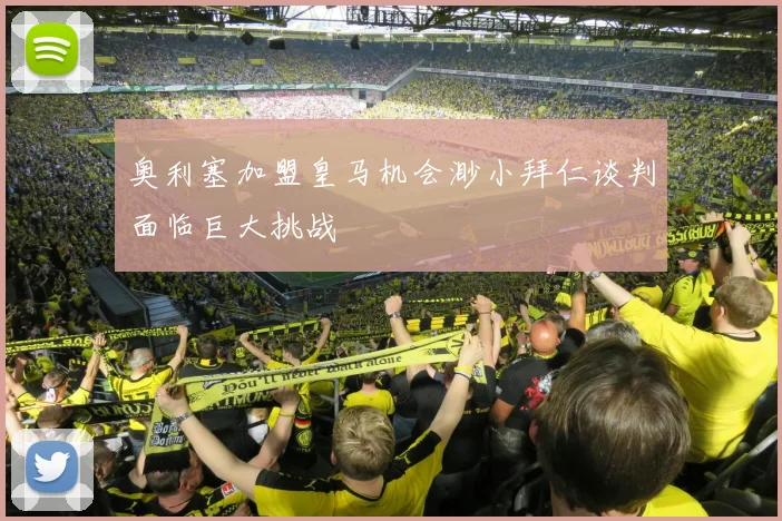 奥利塞加盟皇马机会渺小拜仁谈判面临巨大挑战