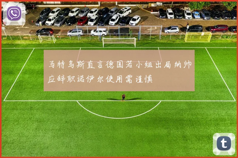 马特乌斯直言德国若小组出局纳帅应辞职诺伊尔使用需谨慎