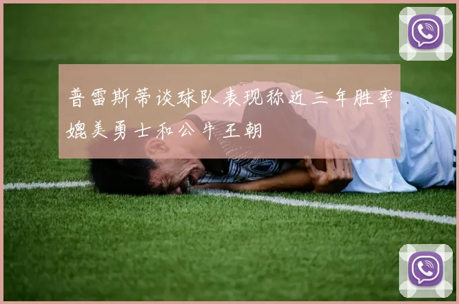 普雷斯蒂谈球队表现称近三年胜率媲美勇士和公牛王朝