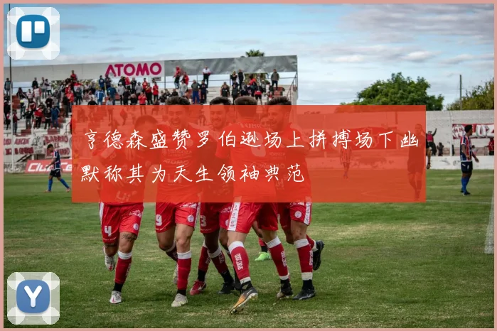 亨德森盛赞罗伯逊场上拼搏场下幽默称其为天生领袖典范