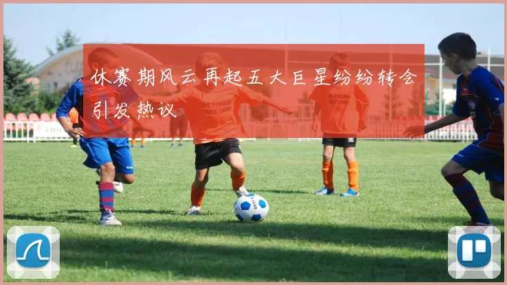 休赛期风云再起五大巨星纷纷转会引发热议